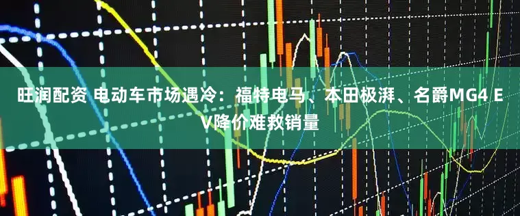 旺润配资 电动车市场遇冷：福特电马、本田极湃、名爵MG4 EV降价难救销量