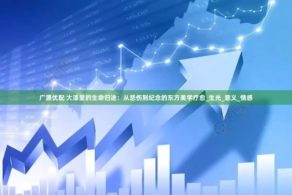 广源优配 大漆里的生命归途：从悲伤到纪念的东方美学疗愈_生光_意义_情感