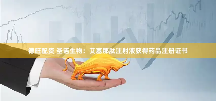 德旺配资 圣诺生物：艾塞那肽注射液获得药品注册证书
