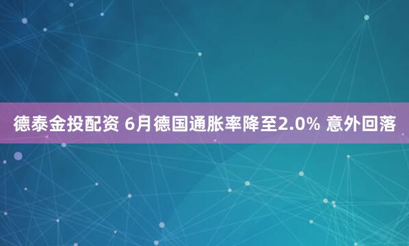 德泰金投配资 6月德国通胀率降至2.0% 意外回落