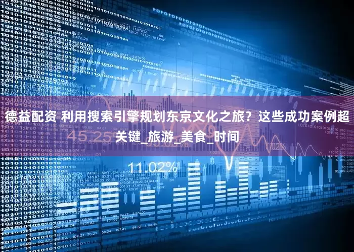 德益配资 利用搜索引擎规划东京文化之旅？这些成功案例超关键_旅游_美食_时间