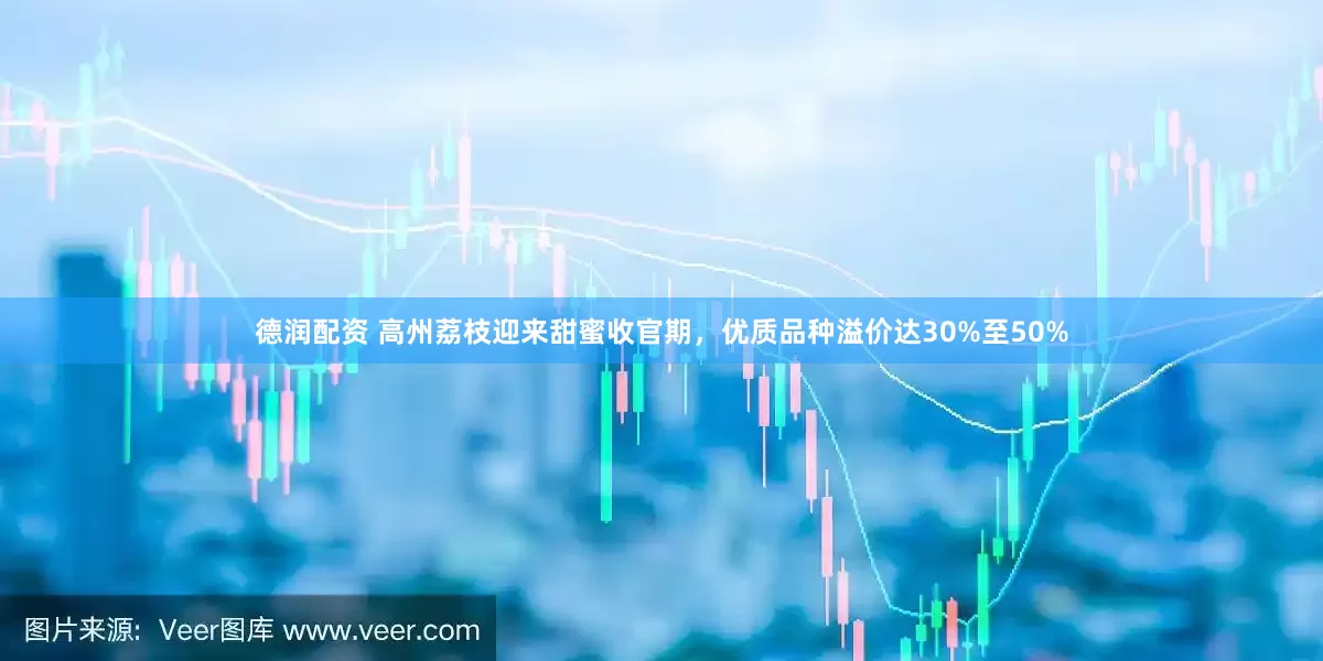 德润配资 高州荔枝迎来甜蜜收官期，优质品种溢价达30%至50%