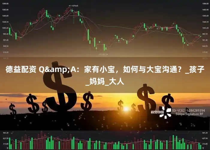 德益配资 Q&A：家有小宝，如何与大宝沟通？_孩子_妈妈_大人
