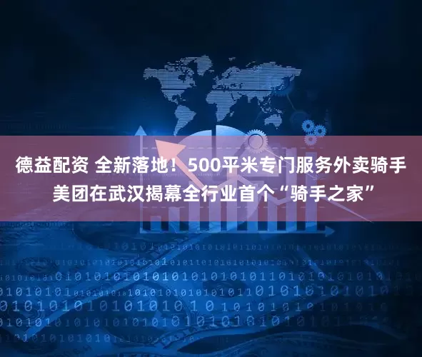 德益配资 全新落地！500平米专门服务外卖骑手 美团在武汉揭幕全行业首个“骑手之家”