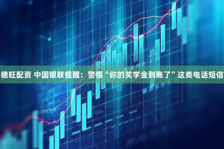 德旺配资 中国银联提醒：警惕“你的奖学金到账了”这类电话短信