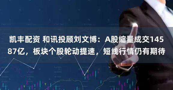凯丰配资 和讯投顾刘文博：A股缩量成交14587亿，板块个股轮动提速，短线行情仍有期待