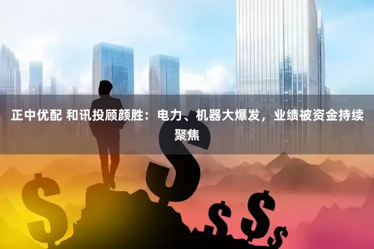 正中优配 和讯投顾颜胜：电力、机器大爆发，业绩被资金持续聚焦