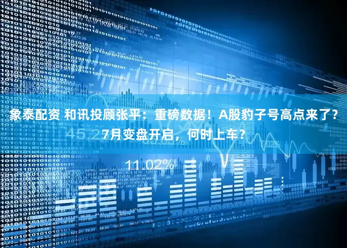 象泰配资 和讯投顾张平：重磅数据！A股豹子号高点来了？7月变盘开启，何时上车？