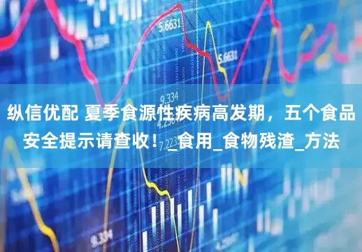 纵信优配 夏季食源性疾病高发期，五个食品安全提示请查收！_食用_食物残渣_方法