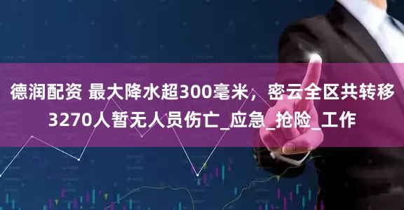 德润配资 最大降水超300毫米，密云全区共转移3270人暂无人员伤亡_应急_抢险_工作