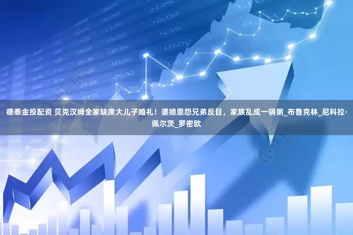 德泰金投配资 贝克汉姆全家缺席大儿子婚礼！婆媳恩怨兄弟反目，家族乱成一锅粥_布鲁克林_尼科拉·佩尔茨_罗密欧
