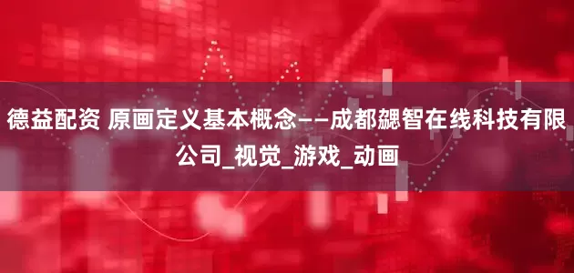 德益配资 原画定义基本概念——成都勰智在线科技有限公司_视觉_游戏_动画