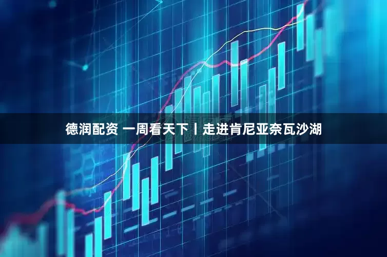 德润配资 一周看天下丨走进肯尼亚奈瓦沙湖