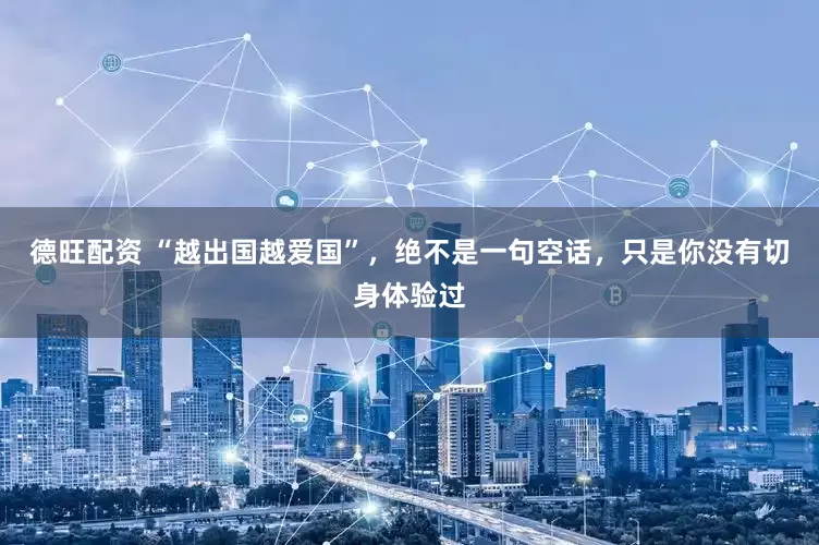 德旺配资 “越出国越爱国”，绝不是一句空话，只是你没有切身体验过
