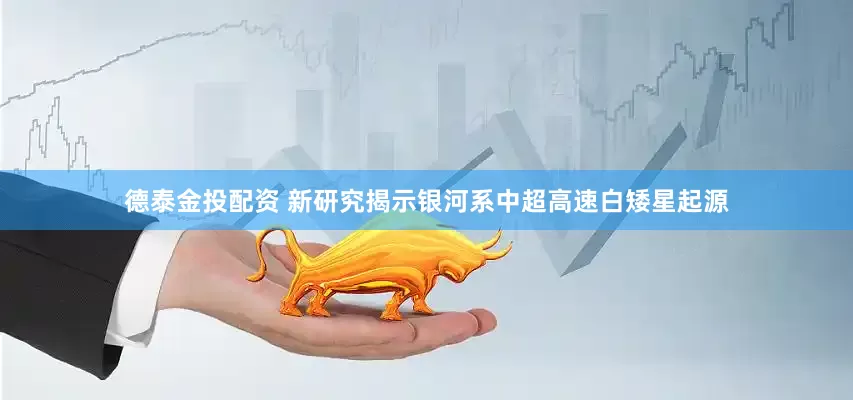 德泰金投配资 新研究揭示银河系中超高速白矮星起源