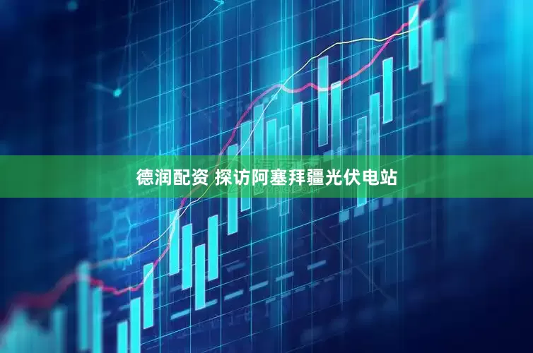 德润配资 探访阿塞拜疆光伏电站