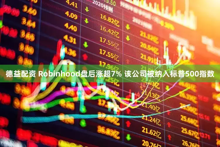 德益配资 Robinhood盘后涨超7% 该公司被纳入标普500指数