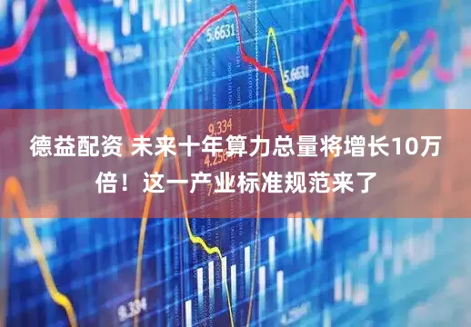 德益配资 未来十年算力总量将增长10万倍！这一产业标准规范来了