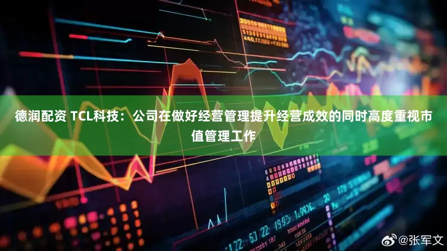 德润配资 TCL科技：公司在做好经营管理提升经营成效的同时高度重视市值管理工作