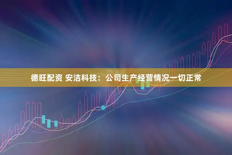 德旺配资 安洁科技：公司生产经营情况一切正常