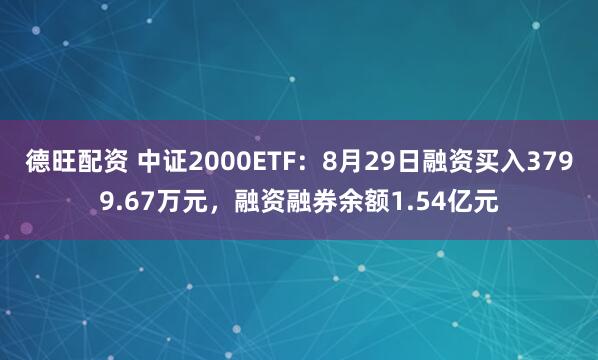 德旺配资 中证2000ETF：8月29日融资买入3799.67万元，融资融券余额1.54亿元