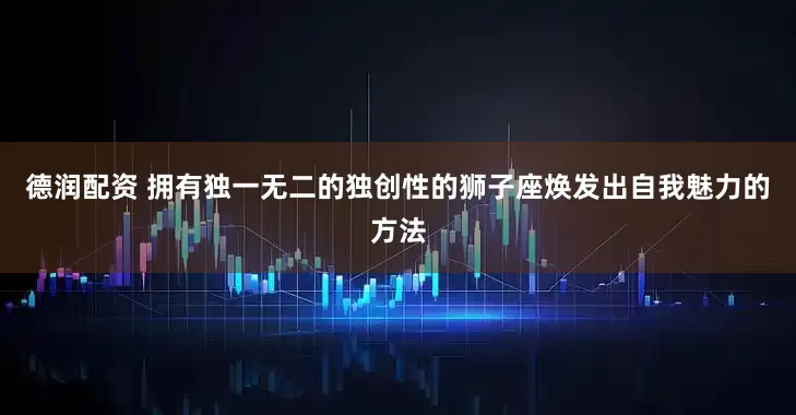 德润配资 拥有独一无二的独创性的狮子座焕发出自我魅力的方法