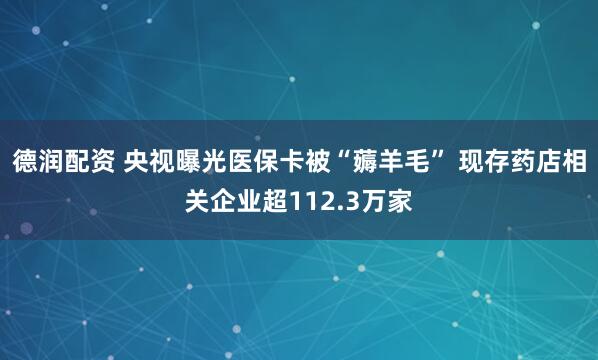 德润配资 央视曝光医保卡被“薅羊毛” 现存药店相关企业超112.3万家