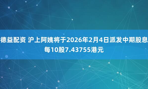 德益配资 沪上阿姨将于2026年2月4日派发中期股息每10股7.43755港元