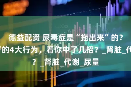德益配资 尿毒症是“拖出来”的？容易伤肾的4大行为，看你中了几招？_肾脏_代谢_尿量