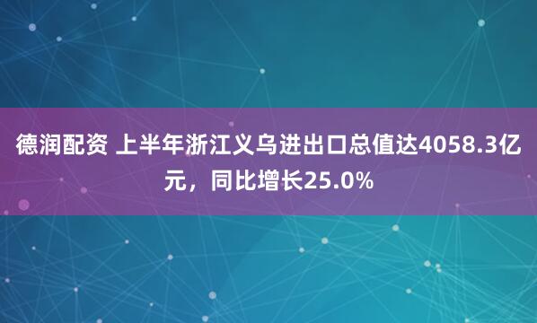 德润配资 上半年浙江义乌进出口总值达4058.3亿元，同比增长25.0%