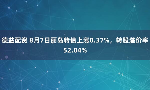 德益配资 8月7日丽岛转债上涨0.37%，转股溢价率52.04%