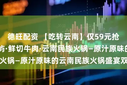 德旺配资 【吃转云南】仅59元抢某团98元野山屿·鲜切牛肉·云南民族火锅—原汁原味的云南民族火锅盛宴双人餐