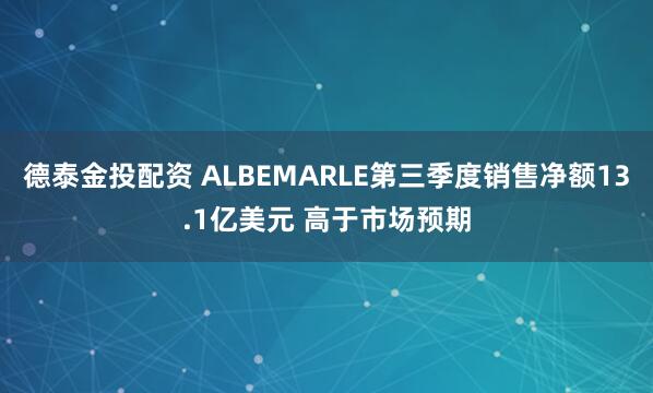 德泰金投配资 ALBEMARLE第三季度销售净额13.1亿美元 高于市场预期