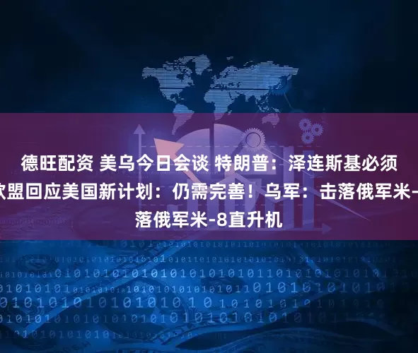 德旺配资 美乌今日会谈 特朗普：泽连斯基必须同意！欧盟回应美国新计划：仍需完善！乌军：击落俄军米-8直升机