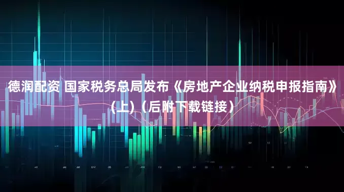 德润配资 国家税务总局发布《房地产企业纳税申报指南》(上)（后附下载链接）