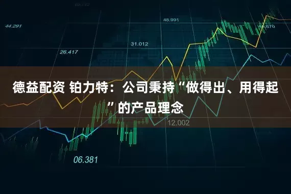 德益配资 铂力特：公司秉持“做得出、用得起”的产品理念