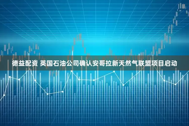 德益配资 英国石油公司确认安哥拉新天然气联盟项目启动