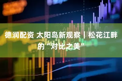 德润配资 太阳岛新观察｜松花江畔的“对比之美”