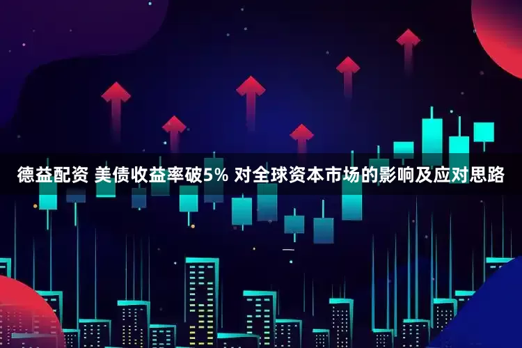 德益配资 美债收益率破5% 对全球资本市场的影响及应对思路