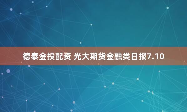 德泰金投配资 光大期货金融类日报7.10