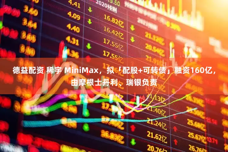 德益配资 稀宇 MiniMax，拟「配股+可转债」融资160亿，由摩根士丹利、瑞银负责